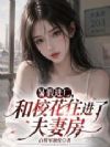 暑假进厂,和校花住进了夫妻房?